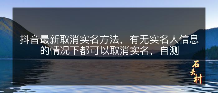 抖音最新取消实名方法，有无实名人信息的情况下都可以取消实名，自测