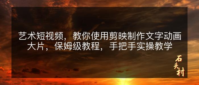 艺术短视频，教你使用剪映制作文字动画大片，保姆级教程，手把手实操教学