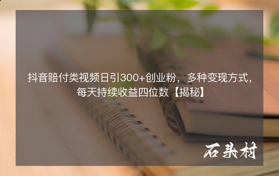 抖音赔付类视频日引300+创业粉，多种变现方式，每天持续收益四位数【揭秘】