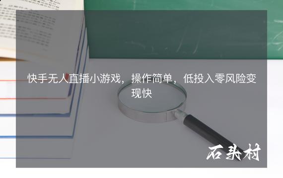 快手无人直播小游戏，操作简单，低投入零风险变现快