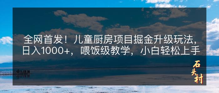 全网首发！儿童厨房项目掘金升级玩法，日入1000+，喂饭级教学，小白轻松上手