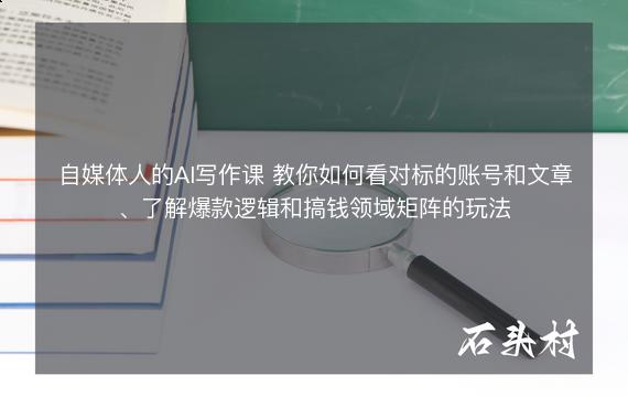 自媒体人的AI写作课 教你如何看对标的账号和文章、了解爆款逻辑和搞钱领域矩阵的玩法