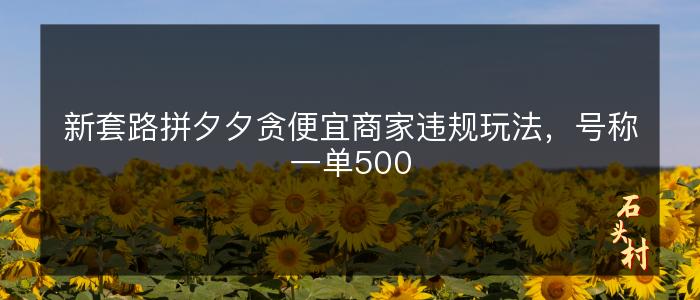 新套路拼夕夕贪便宜商家违规玩法，号称一单500