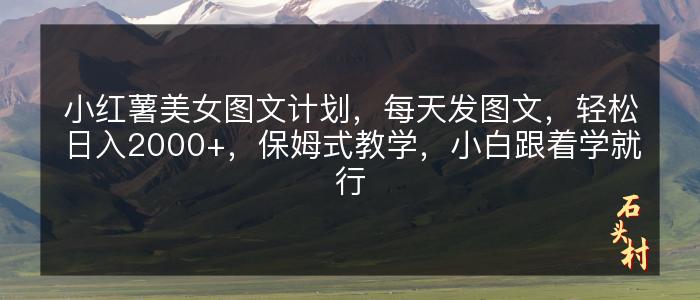 小红薯美女图文计划，每天发图文，轻松日入2000+，保姆式教学，小白跟着学就行