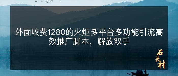 外面收费1280的火炬多平台多功能引流高效推广脚本，解放双手