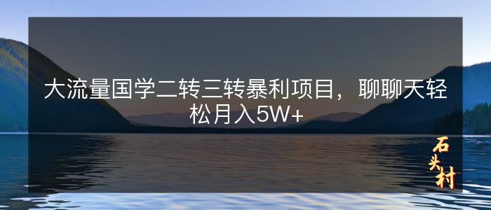 大流量国学二转三转暴利项目，聊聊天轻松月入5W+