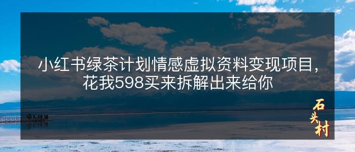 小红书绿茶计划情感虚拟资料变现项目，花我598买来拆解出来给你