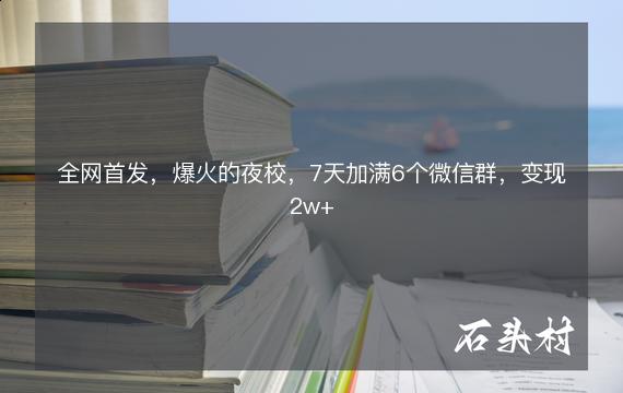 全网首发，爆火的夜校，7天加满6个微信群，变现2w+