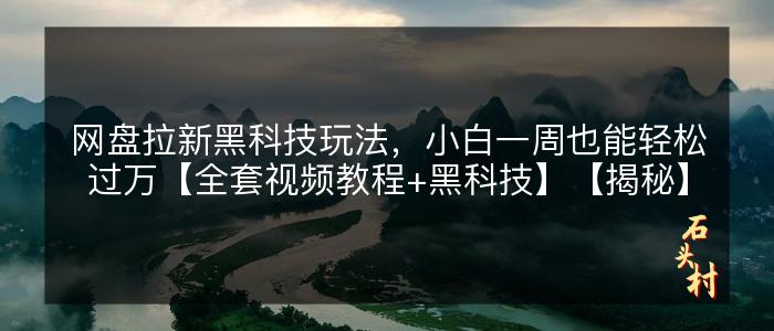 网盘拉新黑科技玩法，小白一周也能轻松过万【全套视频教程+黑科技】【揭秘】