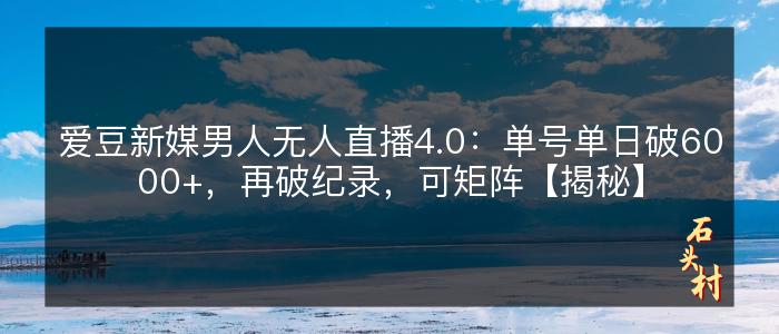 爱豆新媒男人无人直播4.0：单号单日破6000+，再破纪录，可矩阵【揭秘】