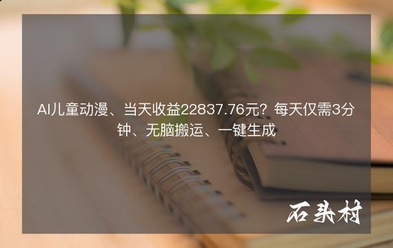 AI儿童动漫、当天收益22837.76元？每天仅需3分钟、无脑搬运、一键生成