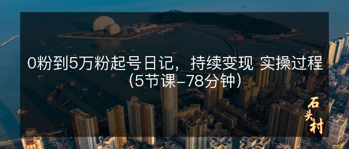 0粉到5万粉起号日记，持续变现 实操过程（5节课-78分钟）