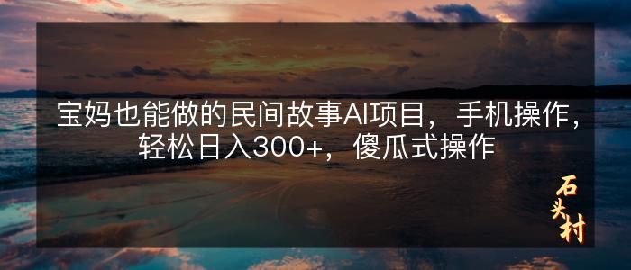 宝妈也能做的民间故事AI项目，手机操作，轻松日入300+，傻瓜式操作