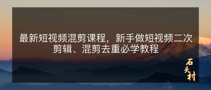 最新短视频混剪课程，新手做短视频二次剪辑、混剪去重必学教程