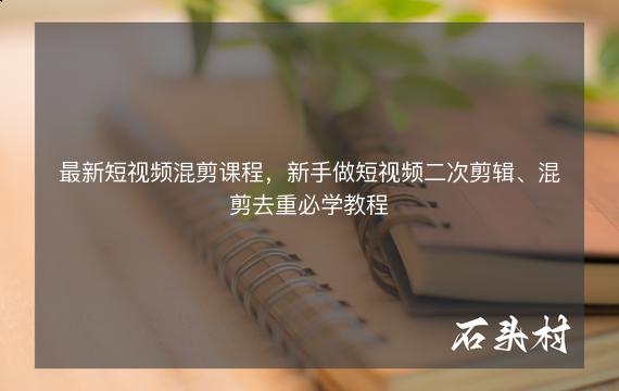 最新短视频混剪课程，新手做短视频二次剪辑、混剪去重必学教程