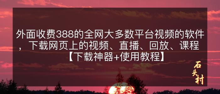 外面收费388的全网大多数平台视频的软件，下载网页上的视频、直播、回放、课程 【下载神器+使用教程】