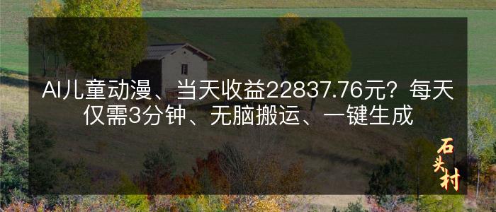 AI儿童动漫、当天收益22837.76元？每天仅需3分钟、无脑搬运、一键生成