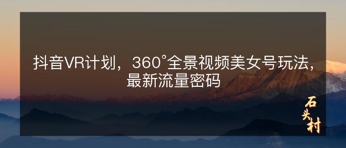 抖音VR计划，360°全景视频美女号玩法，最新流量密码