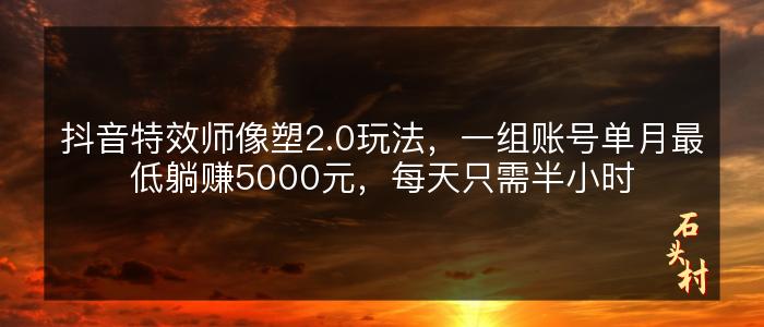抖音特效师像塑2.0玩法，一组账号单月最低躺赚5000元，每天只需半小时