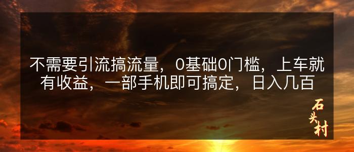 不需要引流搞流量，0基础0门槛，上车就有收益，一部手机即可搞定，日入几百