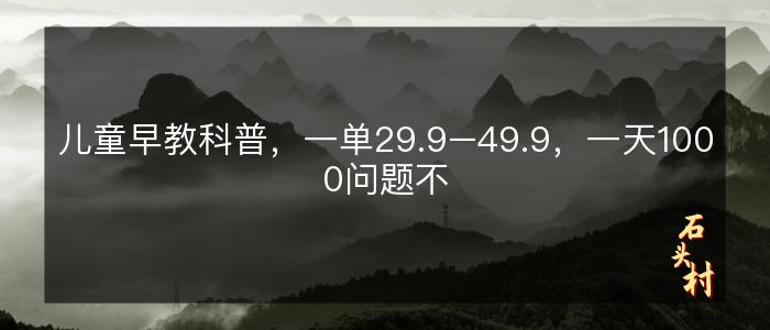 儿童早教科普，一单29.9–49.9，一天1000问题不