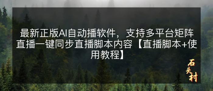 最新正版AI自动播软件，支持多平台矩阵直播一键同步直播脚本内容【直播脚本+使用教程】