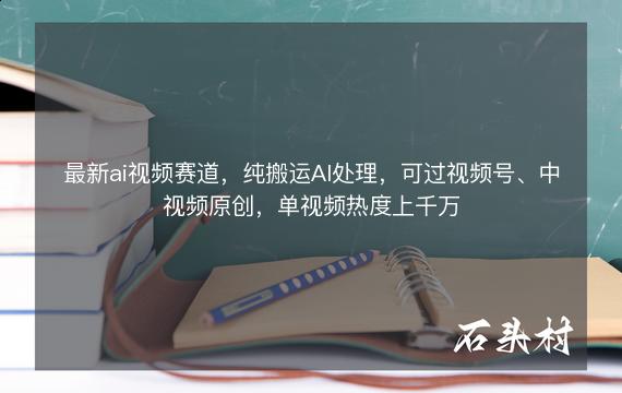 最新ai视频赛道，纯搬运AI处理，可过视频号、中视频原创，单视频热度上千万