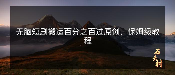无脑短剧搬运百分之百过原创，保姆级教程