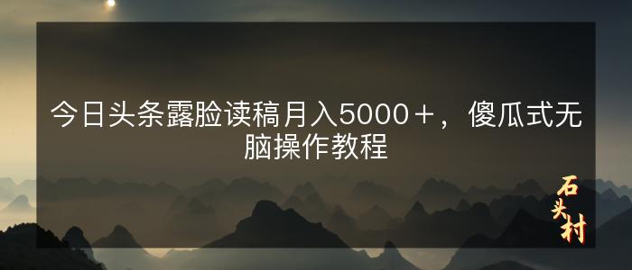 今日头条露脸读稿月入5000＋，傻瓜式无脑操作教程