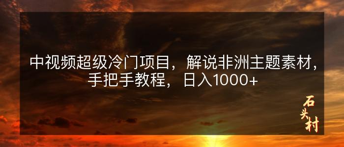 中视频超级冷门项目，解说非洲主题素材，手把手教程，日入1000+