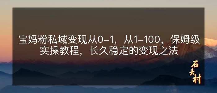 宝妈粉私域变现从0-1，从1-100，保姆级实操教程，长久稳定的变现之法