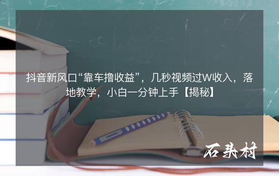 抖音新风口“靠车撸收益”，几秒视频过W收入，落地教学，小白一分钟上手【揭秘】