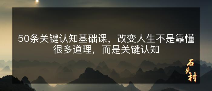 50条关键认知基础课，改变人生不是靠懂很多道理，而是关键认知