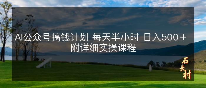 AI公众号搞钱计划 每天半小时 日入500＋ 附详细实操课程