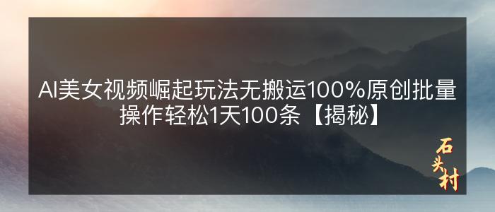 AI美女视频崛起玩法无搬运100%原创批量操作轻松1天100条【揭秘】