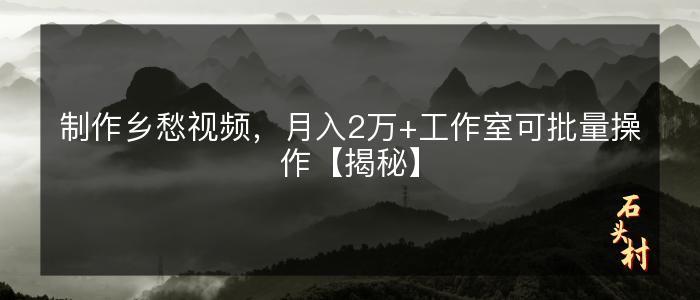 制作乡愁视频，月入2万+工作室可批量操作【揭秘】