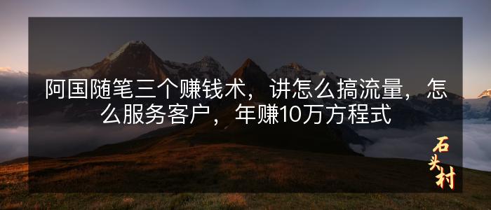 阿国随笔三个赚钱术，讲怎么搞流量，怎么服务客户，年赚10万方程式