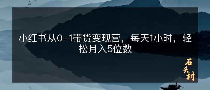 小红书从0-1带货变现营，每天1小时，轻松月入5位数