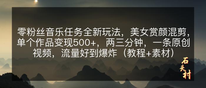 零粉丝音乐任务全新玩法，美女赏颜混剪，单个作品变现500+，两三分钟，一条原创视频，流量好到爆炸（教程+素材）