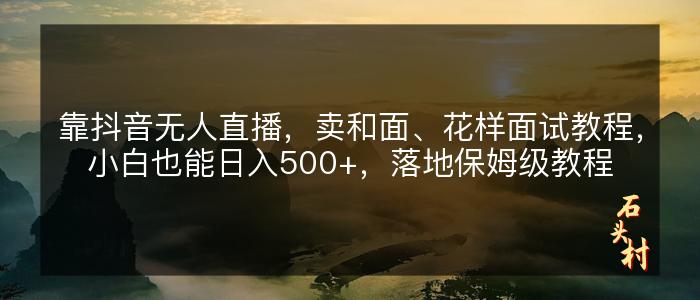 靠抖音无人直播，卖和面、花样面试教程，小白也能日入500+，落地保姆级教程