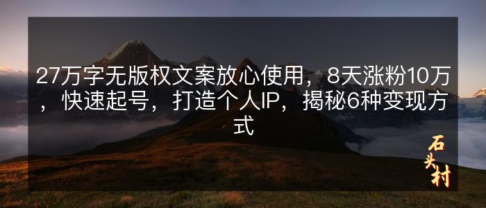 27万字无版权文案放心使用，8天涨粉10万，快速起号，打造个人IP，揭秘6种变现方式