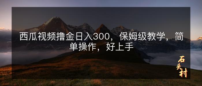 西瓜视频撸金日入300，保姆级教学，简单操作，好上手