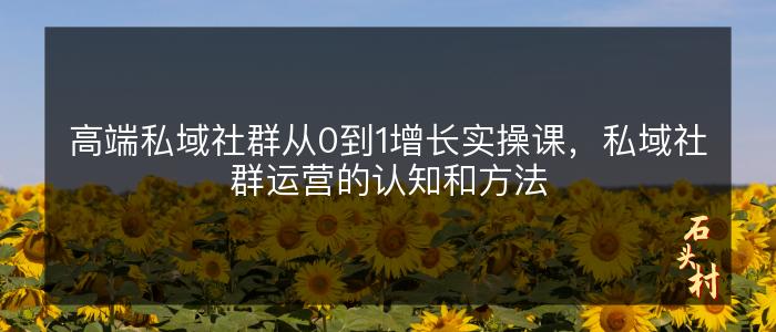 高端私域社群从0到1增长实操课，私域社群运营的认知和方法