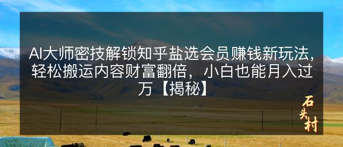 AI大师密技解锁知乎盐选会员赚钱新玩法，轻松搬运内容财富翻倍，小白也能月入过万【揭秘】