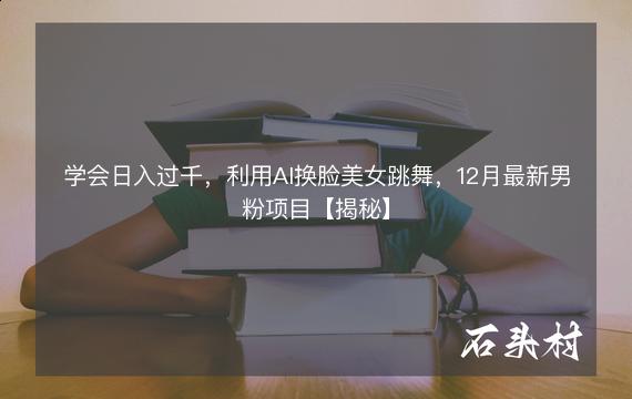 学会日入过千，利用AI换脸美女跳舞，12月最新男粉项目【揭秘】