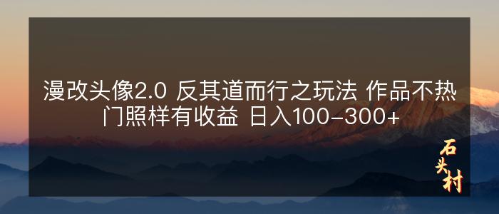 漫改头像2.0 反其道而行之玩法 作品不热门照样有收益 日入100-300+
