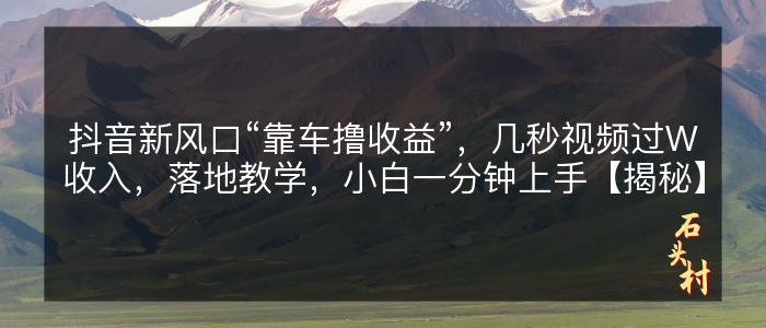 抖音新风口“靠车撸收益”，几秒视频过W收入，落地教学，小白一分钟上手【揭秘】