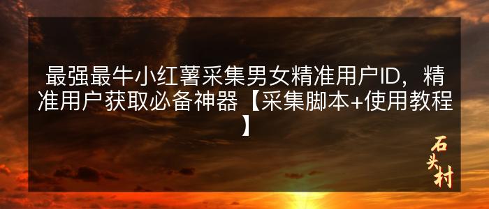 最强最牛小红薯采集男女精准用户ID，精准用户获取必备神器【采集脚本+使用教程】