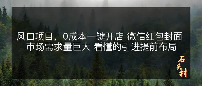 风口项目，0成本一键开店 微信红包封面 市场需求量巨大 看懂的引进提前布局