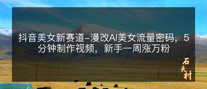 抖音美女新赛道-漫改AI美女流量密码，5分钟制作视频，新手一周涨万粉